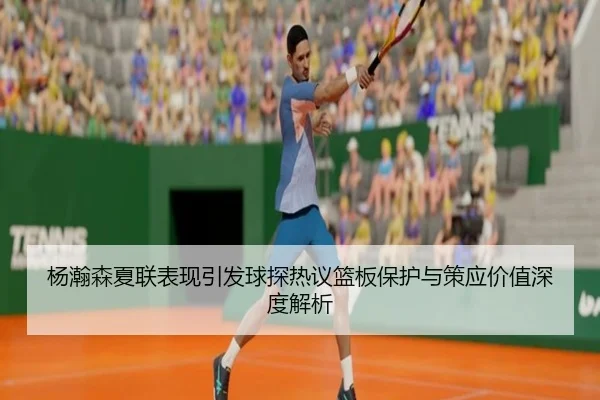 杨瀚森夏联表现引发球探热议篮板保护与策应价值深度解析
